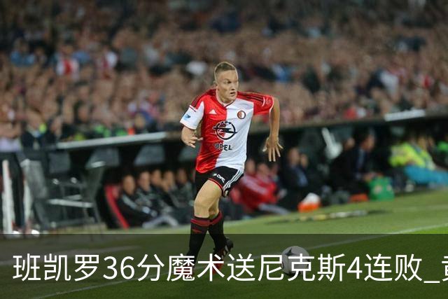 班凯罗36分魔术送尼克斯4连败 黄蜂擒鹰3连胜